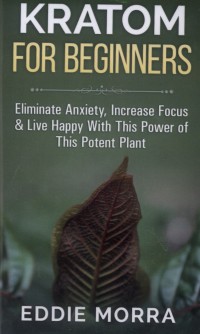 Kratom for beginners : Eliminate anxiety, increase focus & live happy with this power of this potent plant